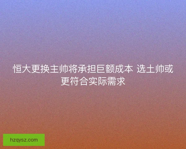 恒大更换主帅将承担巨额成本 选土帅或更符合实际需求