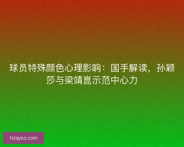 球员特殊颜色心理影响：国手解读，孙颖莎与梁靖崑示范中心力