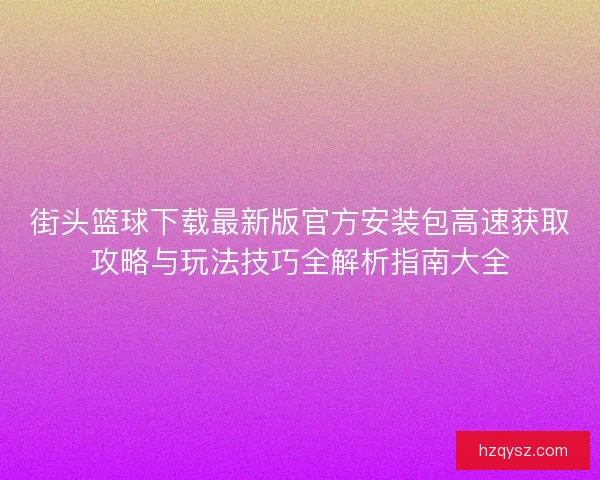 街头篮球下载最新版官方安装包高速获取攻略与玩法技巧全解析指南大全